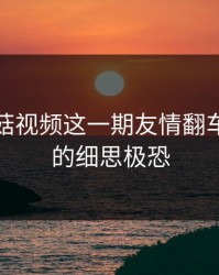 看完蘑菇视频这一期友情翻车，我真的细思极恐