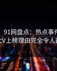 【独家】91网盘点：热点事件9个隐藏信号，大V上榜理由完全令人欲罢不能