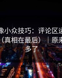 蘑菇影像小众技巧：评论区运营别再用错了（真相在最后）｜原来是我想多了