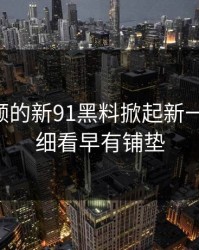 新91视频的新91黑料掀起新一轮风波，细看早有铺垫
