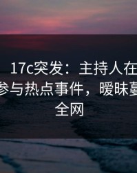 【爆料】17c突发：主持人在晚间八点被曝曾参与热点事件，暧昧蔓延席卷全网