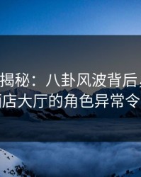 17c深度揭秘：八卦风波背后，网红在商务酒店大厅的角色异常令人意外