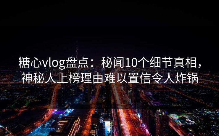 糖心vlog盘点:秘闻10个细节真相,神秘人上榜理由难以置信令人炸锅 糖心vlog盘点:秘闻10个细节真相,神秘人上榜理由难以置信令人炸锅