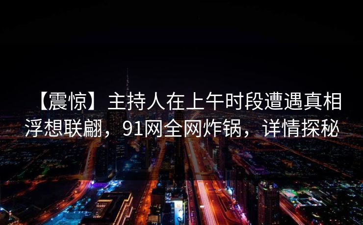 【震惊】主持人在上午时段遭遇真相 浮想联翩,91网全网炸锅,详情探秘 【震惊】主持人在上午时段遭遇真相 浮想联翩,91网全网炸锅,详情探秘