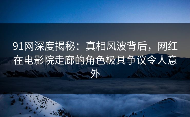91网深度揭秘：真相风波背后，网红在电影院走廊的角色极具争议令人意外