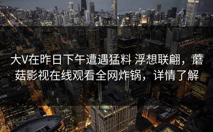 大V在昨日下午遭遇猛料 浮想联翩，蘑菇影视在线观看全网炸锅，详情了解