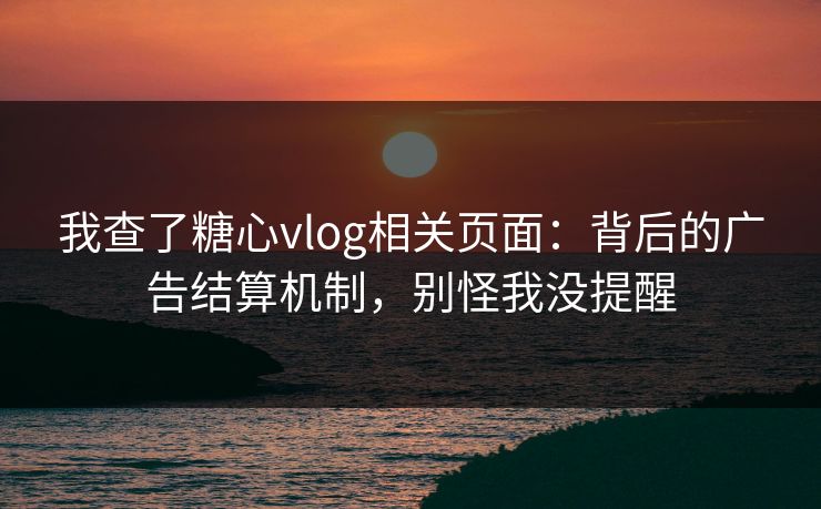 我查了糖心vlog相关页面：背后的广告结算机制，别怪我没提醒