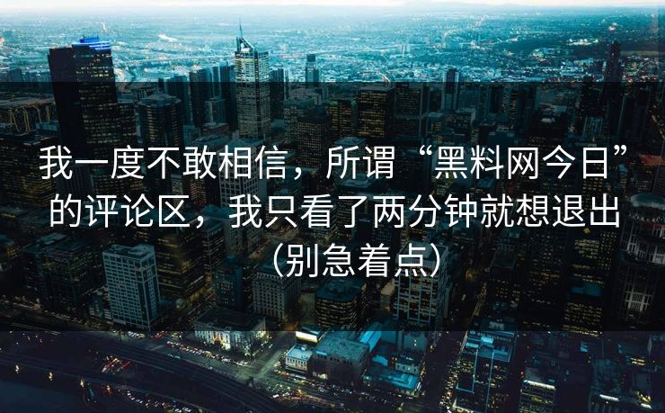 我一度不敢相信，所谓“黑料网今日”的评论区，我只看了两分钟就想退出（别急着点）