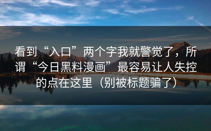 看到“入口”两个字我就警觉了，所谓“今日黑料漫画”最容易让人失控的点在这里（别被标题骗了）