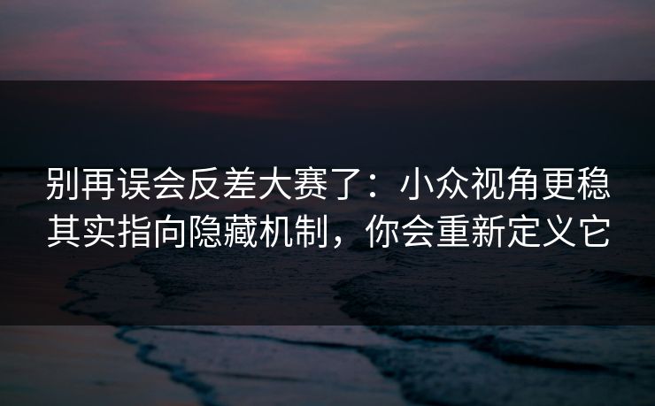 别再误会反差大赛了:小众视角更稳其实指向隐藏机制,你会重新定义它 别再误会反差大赛了:小众视角更稳其实指向隐藏机制,你会重新定义它