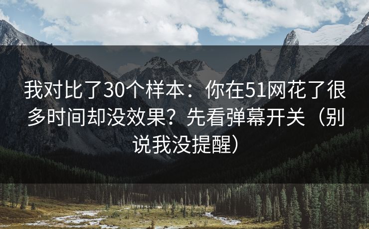 我对比了30个样本：你在51网花了很多时间却没效果？先看弹幕开关（别说我没提醒）