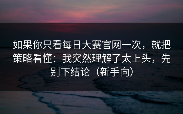 如果你只看每日大赛官网一次,就把策略看懂:我突然理解了太上头,先别下结论(新手向) 如果你只看每日大赛官网一次,就把策略看懂:我突然理解了太上头,先别下结论(新手向)