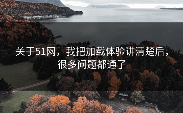 关于51网，我把加载体验讲清楚后，很多问题都通了