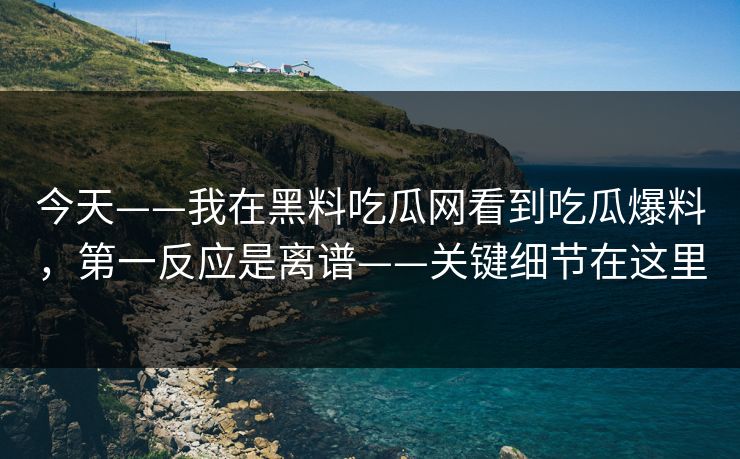 今天——我在黑料吃瓜网看到吃瓜爆料，第一反应是离谱——关键细节在这里