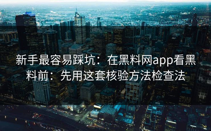新手最容易踩坑：在黑料网app看黑料前：先用这套核验方法检查法