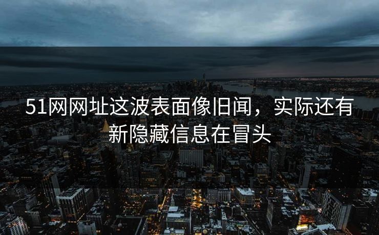 51网网址这波表面像旧闻,实际还有新隐藏信息在冒头 51网网址这波表面像旧闻,实际还有新隐藏信息在冒头
