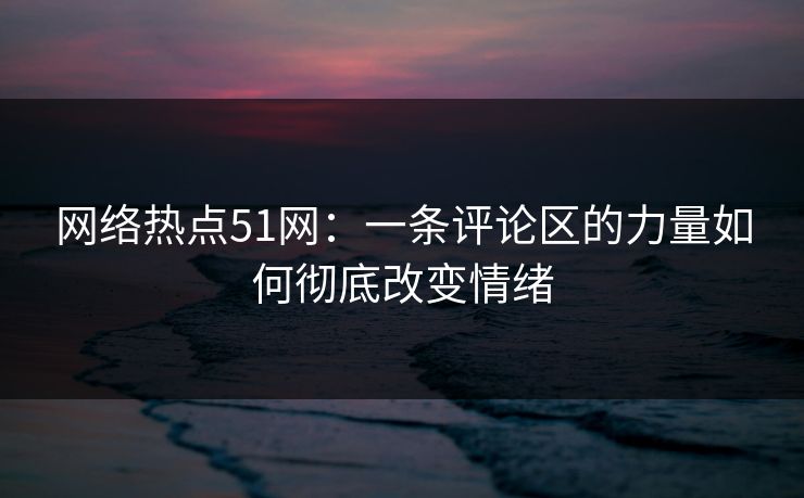 网络热点51网:一条评论区的力量如何彻底改变情绪 网络热点51网:一条评论区的力量如何彻底改变情绪