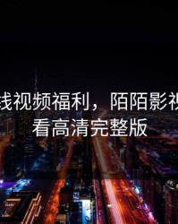 国产在线视频福利，陌陌影视在线观看高清完整版