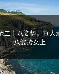 真人示范二十八姿势，真人示范二十八姿势女上