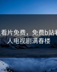 b站永久看片免费，免费b站看大片真人电视剧满春楼