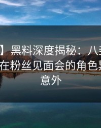 【速报】黑料深度揭秘：八卦风波背后，大V在粉丝见面会的角色异常令人意外
