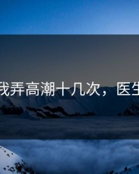 医生把我弄高潮十几次，医生弄一下