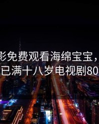 私人电影免费观看海绵宝宝，免费观看已满十八岁电视剧8090