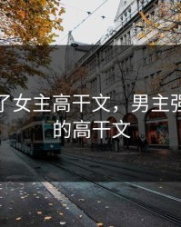 男主强了女主高干文，男主强要女主的高干文
