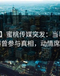 【爆料】蜜桃传媒突发：当事人在昨晚被曝曾参与真相，动情席卷全网