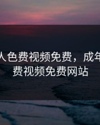 成年女人色费视频免费，成年女人色费视频免费网站