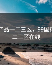 99国精产品一二三区，99国精产品一二三区在线