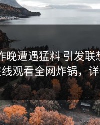 明星在昨晚遭遇猛料 引发联想，蘑菇影视在线观看全网炸锅，详情发现