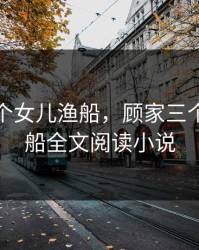 顾家三个女儿渔船，顾家三个女儿渔船全文阅读小说