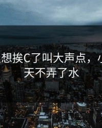 小S货又想挨C了叫大声点，小烧货几天不弄了水