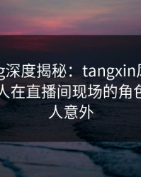 糖心vlog深度揭秘：tangxin风波背后，神秘人在直播间现场的角色十分令人意外