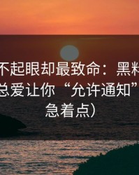 看起来不起眼却最致命：黑料社弹窗为什么总爱让你“允许通知”？（别急着点）