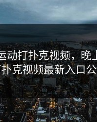 晚上做运动打扑克视频，晚上做运动打扑克视频最新入口公布
