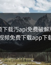 草莓视频下载汅api免费破解版黑科技，草莓视频免费下载app下载破解版