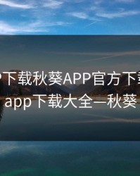秋葵APP下载秋葵APP官方下载，秋葵app下载大全—秋葵
