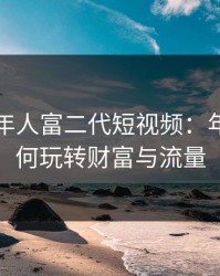 成抖音年人富二代短视频：年轻人如何玩转财富与流量