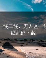 无人区一线二线，无人区一线二线三线乱码下载