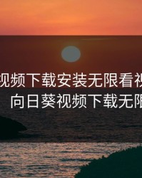 向日葵视频下载安装无限看视频下载视频，向日葵视频下载无限安卓