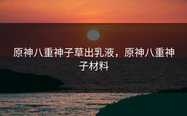 原神八重神子草出乳液，原神八重神子材料