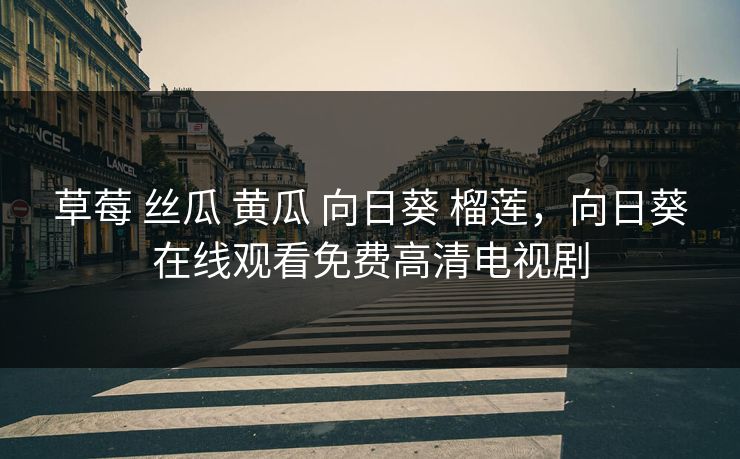 草莓 丝瓜 黄瓜 向日葵 榴莲，向日葵在线观看免费高清电视剧