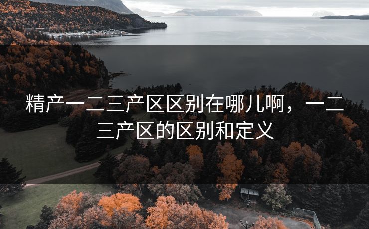 精产一二三产区区别在哪儿啊，一二三产区的区别和定义