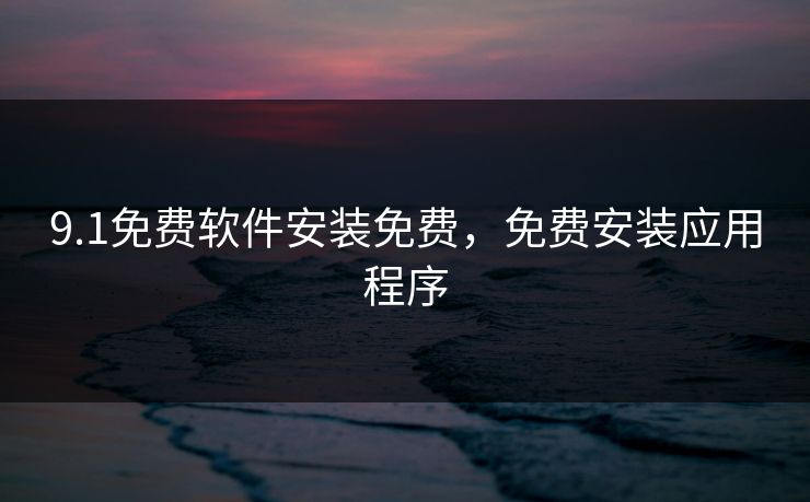 9.1免费软件安装免费，免费安装应用程序