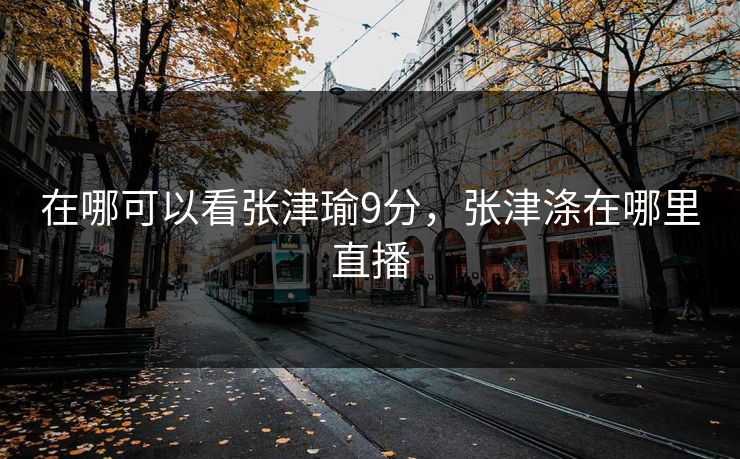 在哪可以看张津瑜9分，张津涤在哪里直播