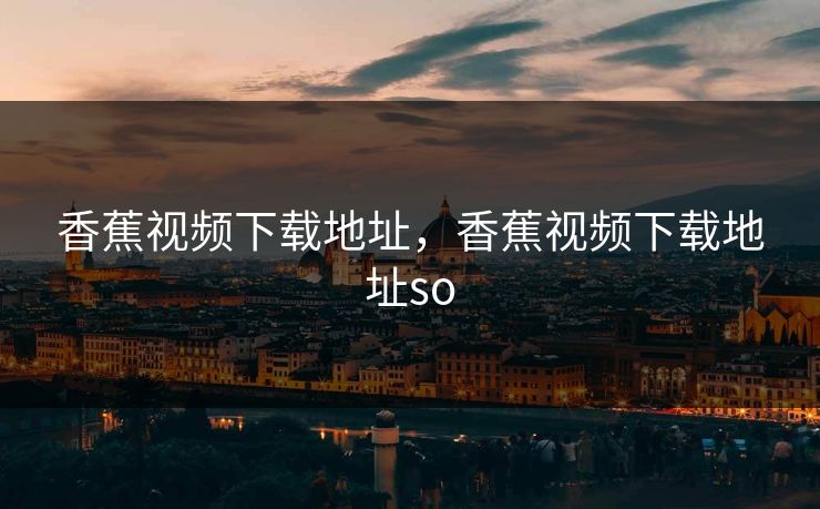 香蕉视频下载地址，香蕉视频下载地址so