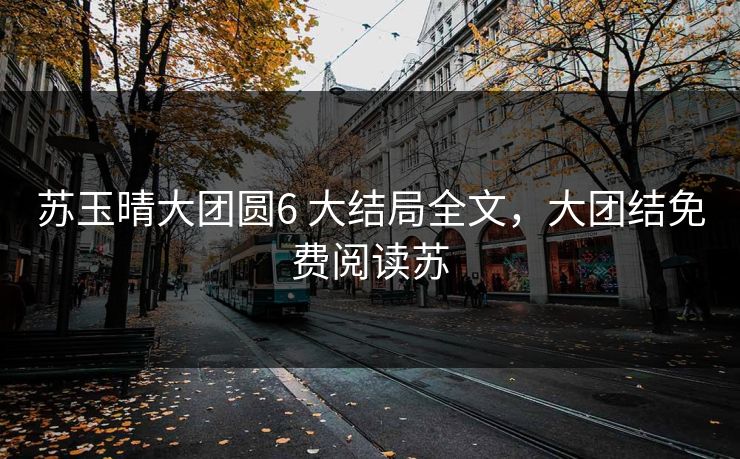 苏玉晴大团圆6 大结局全文，大团结免费阅读苏