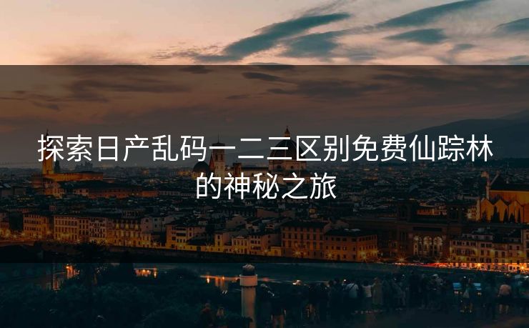 探索日产乱码一二三区别免费仙踪林的神秘之旅